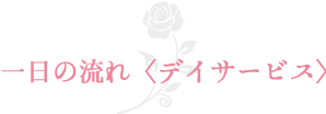 一日の流れ＜デイサービス＞